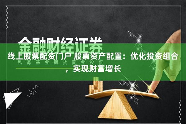 線上股票配資門戶 股票資產配置：優化投資組合，實現財富增長