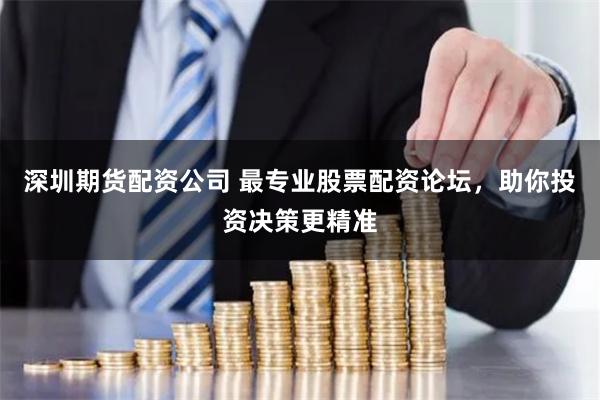 深圳期貨配資公司 最專業股票配資論壇，助你投資決策更精準