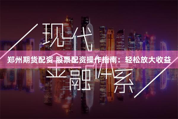 鄭州期貨配資 股票配資操作指南：輕松放大收益